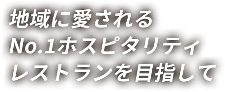 地域に愛されるNo.1ホスピタリティレストランを目指して